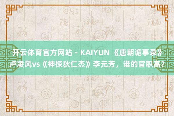 开云体育官方网站 - KAIYUN 《唐朝诡事录》卢凌风vs《神探狄仁杰》李元芳，谁的官职高？