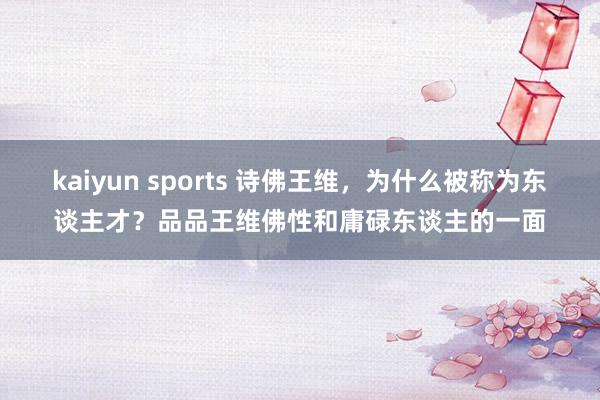 kaiyun sports 诗佛王维，为什么被称为东谈主才？品品王维佛性和庸碌东谈主的一面