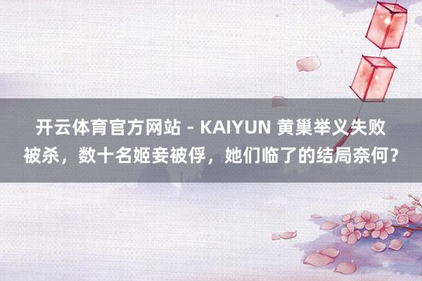 开云体育官方网站 - KAIYUN 黄巢举义失败被杀，数十名姬妾被俘，她们临了的结局奈何？