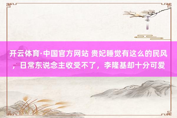 开云体育·中国官方网站 贵妃睡觉有这么的民风,日常东说念主收受不了,李隆基却十分可爱