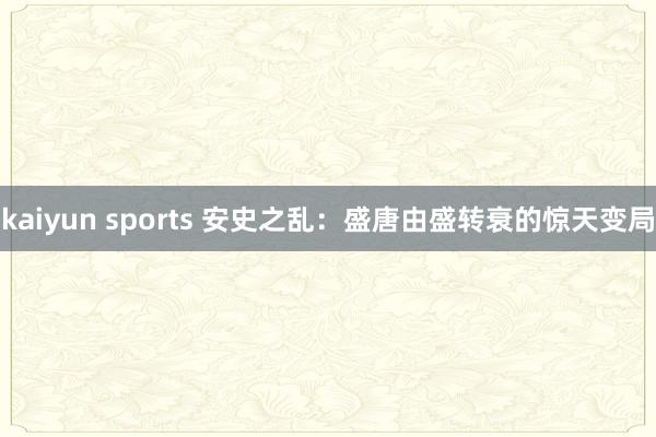 kaiyun sports 安史之乱：盛唐由盛转衰的惊天变局