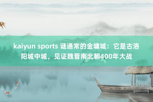 kaiyun sports 谜通常的金墉城：它是古洛阳城中城，见证魏晋南北朝400年大战