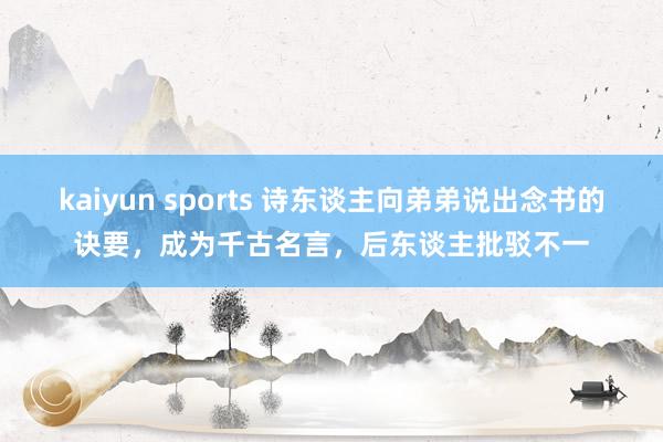kaiyun sports 诗东谈主向弟弟说出念书的诀要，成为千古名言，后东谈主批驳不一
