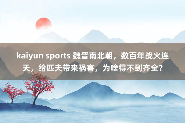 kaiyun sports 魏晋南北朝，数百年战火连天，给匹夫带来祸害，为啥得不到齐全？