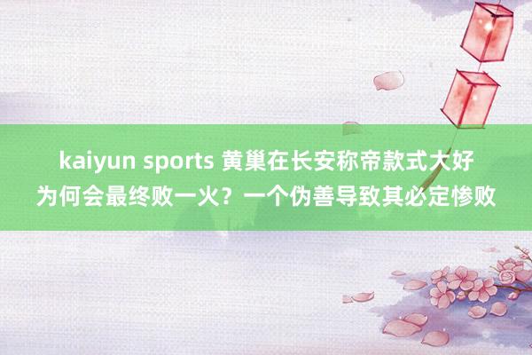 kaiyun sports 黄巢在长安称帝款式大好为何会最终败一火？一个伪善导致其必定惨败