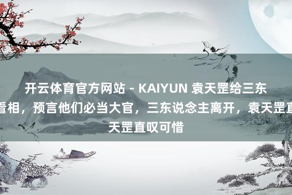 开云体育官方网站 - KAIYUN 袁天罡给三东说念主看相，预言他们必当大官，三东说念主离开，袁天罡直叹可惜