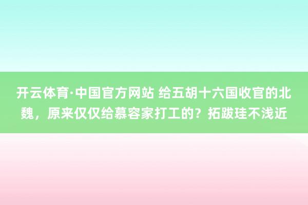 开云体育·中国官方网站 给五胡十六国收官的北魏，原来仅仅给慕容家打工的？拓跋珪不浅近