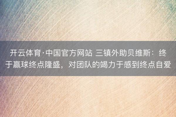 开云体育·中国官方网站 三镇外助贝维斯：终于赢球终点隆盛，对团队的竭力于感到终点自爱
