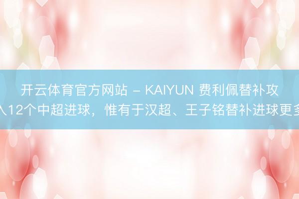 开云体育官方网站 - KAIYUN 费利佩替补攻入12个中超进球，惟有于汉超、王子铭替补进球更多