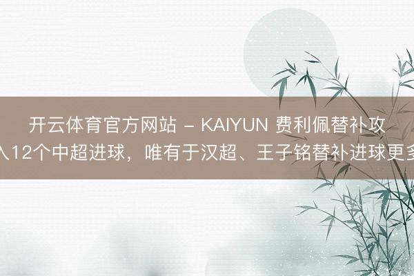 开云体育官方网站 - KAIYUN 费利佩替补攻入12个中超进球，唯有于汉超、王子铭替补进球更多