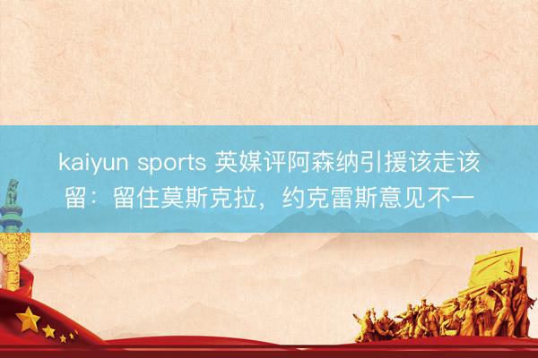 kaiyun sports 英媒评阿森纳引援该走该留：留住莫斯克拉，约克雷斯意见不一