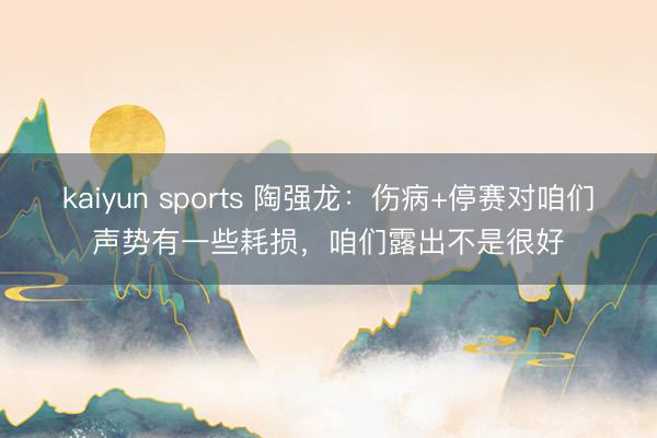 kaiyun sports 陶强龙：伤病+停赛对咱们声势有一些耗损，咱们露出不是很好