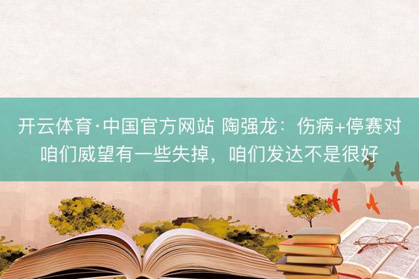 开云体育·中国官方网站 陶强龙：伤病+停赛对咱们威望有一些失掉，咱们发达不是很好