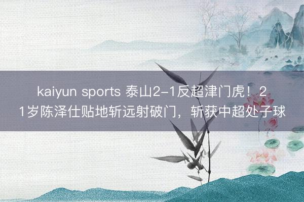 kaiyun sports 泰山2-1反超津门虎！21岁陈泽仕贴地斩远射破门，斩获中超处子球