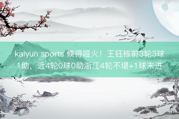 kaiyun sports 倏得哑火！王钰栋前3轮3球1助，近4轮0球0助浙江4轮不堪+1球未进