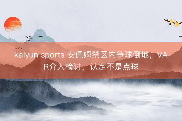 kaiyun sports 安佩姆禁区内争球倒地，VAR介入检讨，认定不是点球
