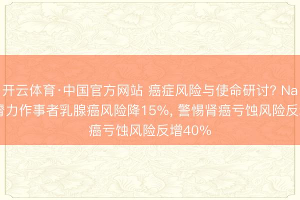 开云体育·中国官方网站 癌症风险与使命研讨? Nature: 膂力作事者乳腺癌风险降15%， 警惕肾癌亏蚀风险反增40%