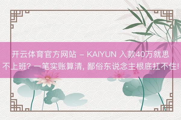 开云体育官方网站 - KAIYUN 入款40万就思不上班? 一笔实账算清， 鄙俗东说念主根底扛不住!