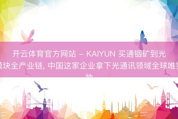 开云体育官方网站 - KAIYUN 买通铟矿到光模块全产业链， 中国这家企业拿下光通讯领域全球唯独