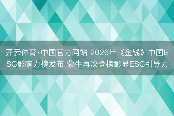 开云体育·中国官方网站 2026年《金钱》中国ESG影响力榜发布 蒙牛再次登榜彰显ESG引导力