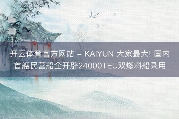开云体育官方网站 - KAIYUN 大家最大! 国内首艘民营船企开辟24000TEU双燃料船录用