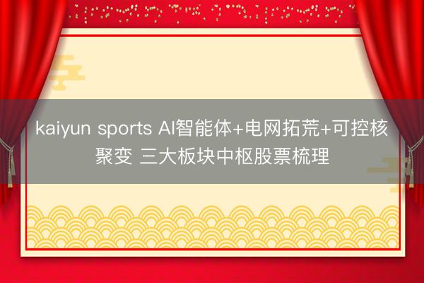 kaiyun sports AI智能体+电网拓荒+可控核聚变 三大板块中枢股票梳理