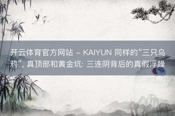 开云体育官方网站 - KAIYUN 同样的“三只乌鸦”， 真顶部和黄金坑: 三连阴背后的真假浮躁