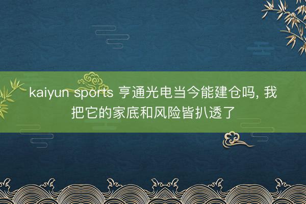 kaiyun sports 亨通光电当今能建仓吗， 我把它的家底和风险皆扒透了