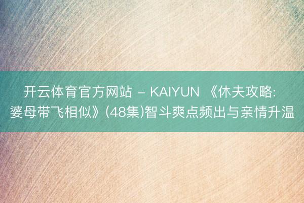 开云体育官方网站 - KAIYUN 《休夫攻略: 婆母带飞相似》(48集)智斗爽点频出与亲情升温