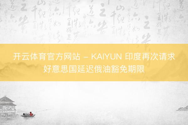开云体育官方网站 - KAIYUN 印度再次请求好意思国延迟俄油豁免期限