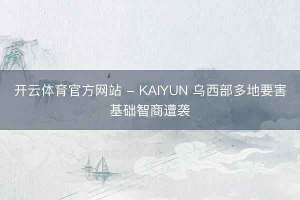 开云体育官方网站 - KAIYUN 乌西部多地要害基础智商遭袭