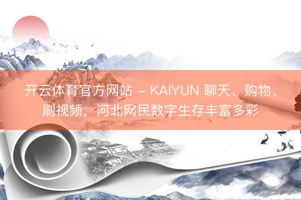 开云体育官方网站 - KAIYUN 聊天、购物、刷视频，河北网民数字生存丰富多彩