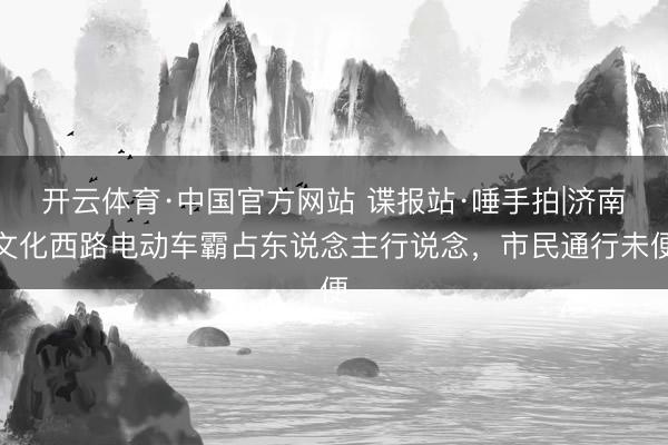 开云体育·中国官方网站 谍报站·唾手拍|济南文化西路电动车霸占东说念主行说念，市民通行未便