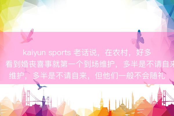 kaiyun sports 老话说，在农村，好多无儿无女的“老未婚汉”，看到婚丧喜事就第一个到场维护，多半是不请自来，但他们一般不会随礼