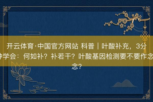 开云体育·中国官方网站 科普｜叶酸补充，3分钟学会：何如补？补若干？叶酸基因检测要不要作念？