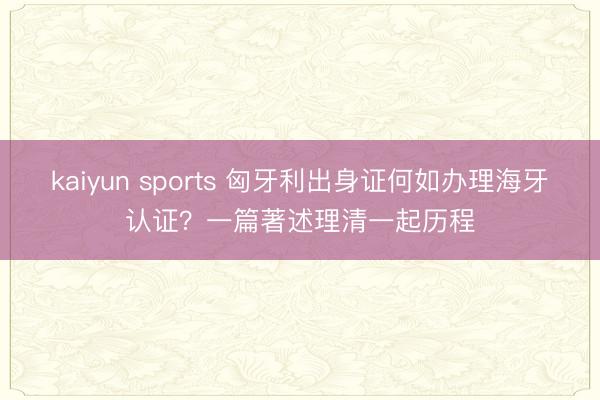 kaiyun sports 匈牙利出身证何如办理海牙认证？一篇著述理清一起历程