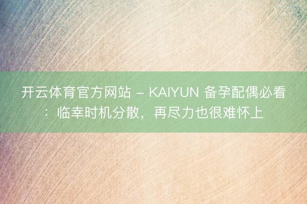 开云体育官方网站 - KAIYUN 备孕配偶必看：临幸时机分散，再尽力也很难怀上