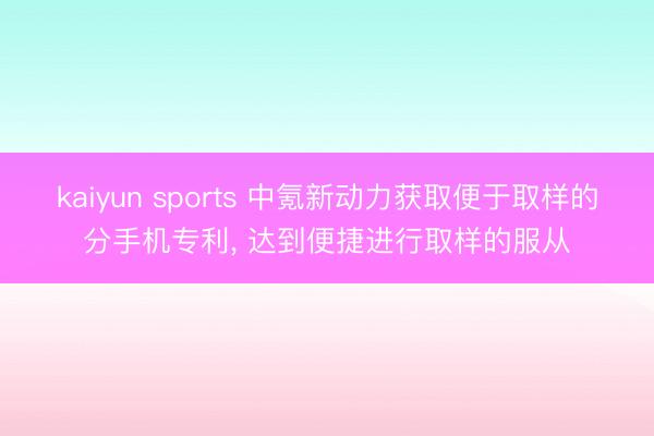 kaiyun sports 中氪新动力获取便于取样的分手机专利， 达到便捷进行取样的服从