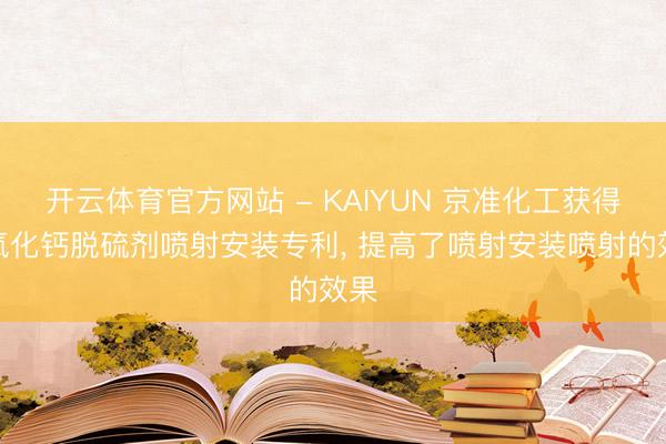开云体育官方网站 - KAIYUN 京准化工获得氢氧化钙脱硫剂喷射安装专利， 提高了喷射安装喷射的效果