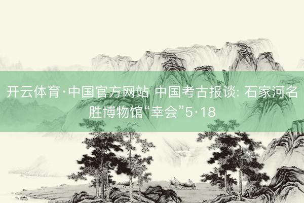 开云体育·中国官方网站 中国考古报谈: 石家河名胜博物馆“幸会”5·18