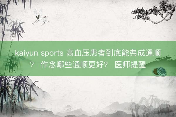 kaiyun sports 高血压患者到底能弗成通顺？ 作念哪些通顺更好？ 医师提醒