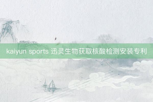 kaiyun sports 迅灵生物获取核酸检测安装专利