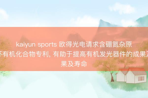 kaiyun sports 欧得光电请求含硼氮杂原子稠环有机化合物专利， 有助于提高有机发光器件的成果及寿命