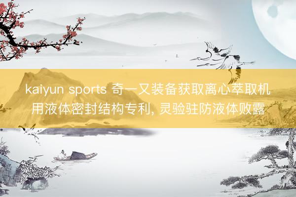 kaiyun sports 奇一又装备获取离心萃取机用液体密封结构专利， 灵验驻防液体败露