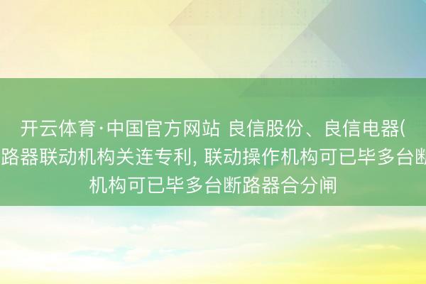 开云体育·中国官方网站 良信股份、良信电器(海盐)获取断路器联动机构关连专利， 联动操作机构可已毕多台断路器合分闸