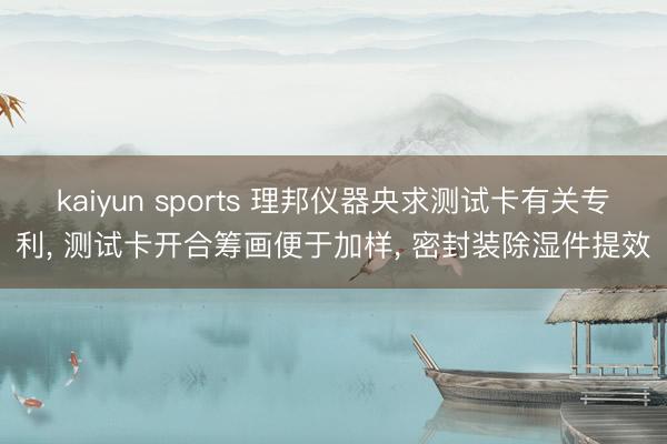 kaiyun sports 理邦仪器央求测试卡有关专利， 测试卡开合筹画便于加样， 密封装除湿件提效