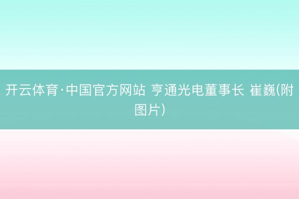 开云体育·中国官方网站 亨通光电董事长 崔巍(附图片)