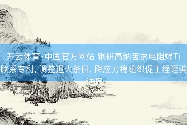 开云体育·中国官方网站 钢研高纳苦求电阻焊Ti联系专利， 调控退火条目， 降应力稳组织促工程诓骗
