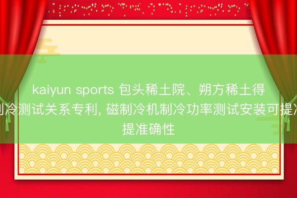 kaiyun sports 包头稀土院、朔方稀土得到磁制冷测试关系专利， 磁制冷机制冷功率测试安装可提准确性