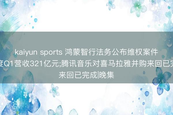 kaiyun sports 鸿蒙智行法务公布维权案件落幕;百度Q1营收321亿元;腾讯音乐对喜马拉雅并购来回已完成|晚集